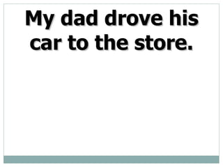 My dad drove his car to the store.