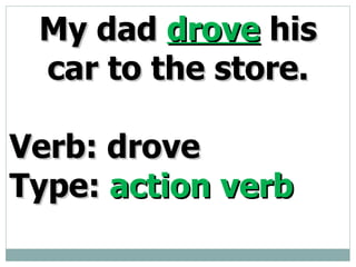 My dad drove his car to the store. Verb: drove Type: action verb