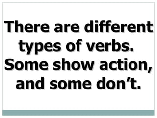 There are different types of verbs. Some show action, and some don’t.
