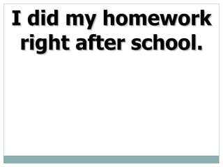 I did my homework right after school.