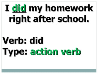 I did my homework right after school. Verb: did Type: action verb
