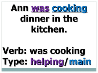 Ann was cooking dinner in the kitchen. Verb: was cooking Type: helping / main