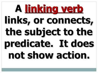 A linking verb links, or connects, the subject to the predicate. It does not show action.