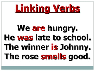 Linking Verbs We are hungry. He was late to school. The winner is Johnny. The rose smells good.
