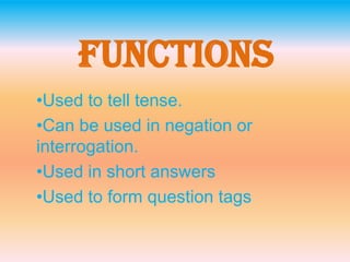 Functions
•Used to tell tense.
•Can be used in negation or
interrogation.
•Used in short answers
•Used to form question tags
 