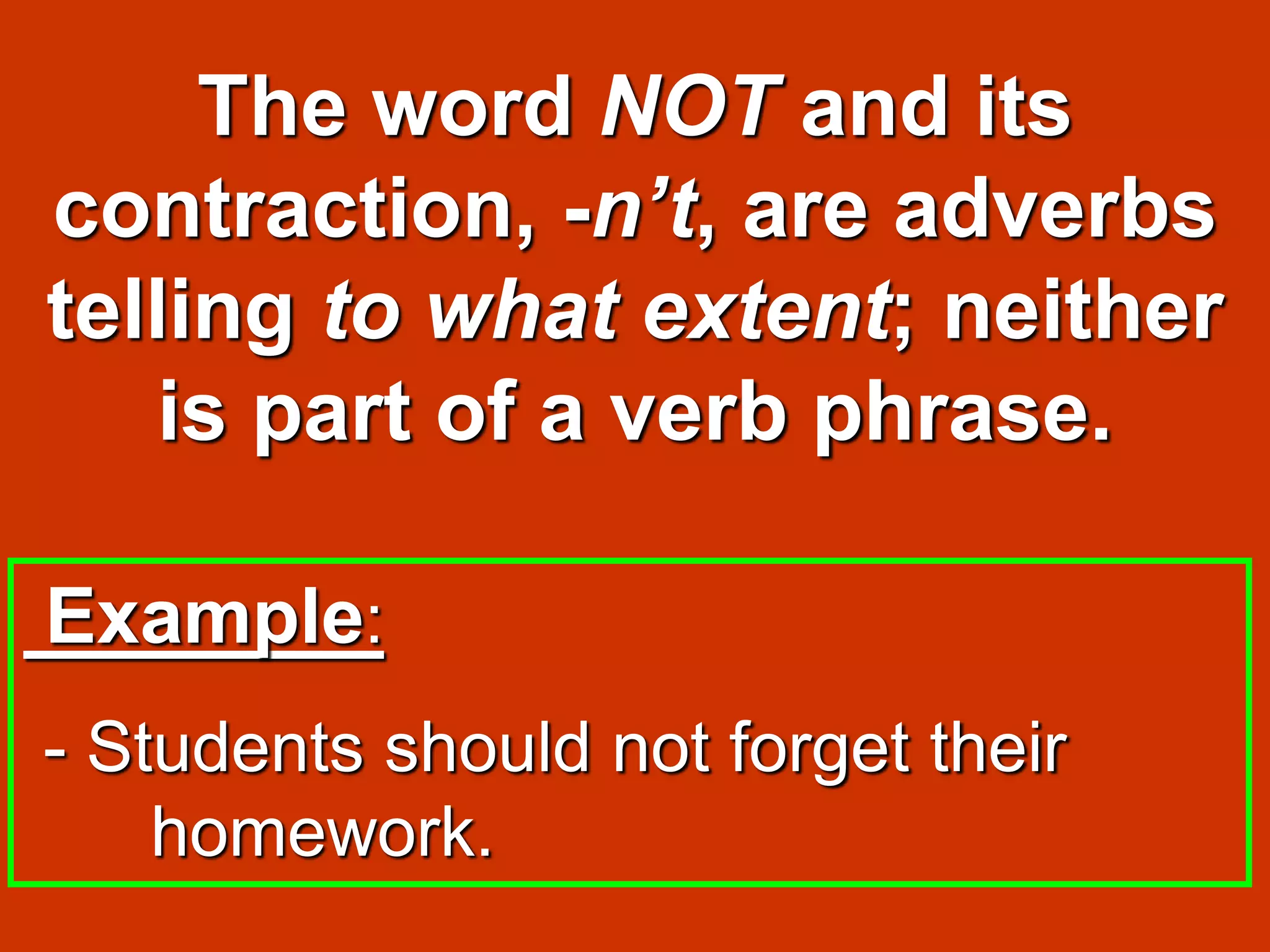 The word NOT and its
contraction, -n’t, are adverbs
telling to what extent; neither
is part of a verb phrase.
Example:
- Students should not forget their
homework.
 