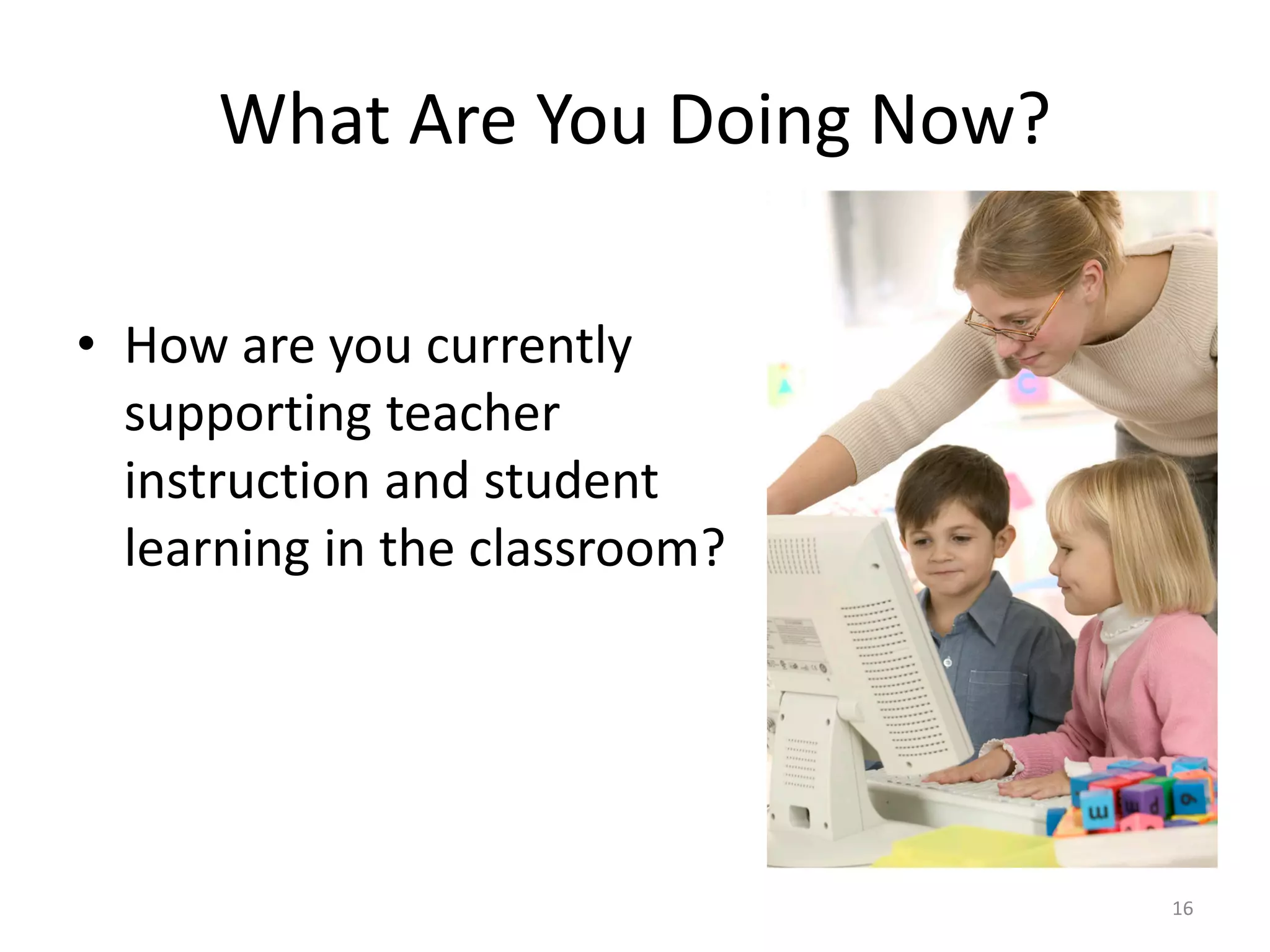 What Are You Doing Now?
16
• How are you currently
supporting teacher
instruction and student
learning in the classroom?
 