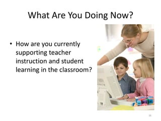 What Are You Doing Now?
16
• How are you currently
supporting teacher
instruction and student
learning in the classroom?
 