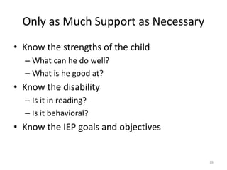 Only as Much Support as Necessary
28
• Know the strengths of the child
– What can he do well?
– What is he good at?
• Know the disability
– Is it in reading?
– Is it behavioral?
• Know the IEP goals and objectives
 