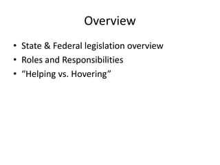 Overview
• State & Federal legislation overview
• Roles and Responsibilities
• “Helping vs. Hovering”
 