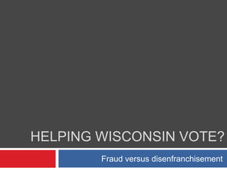 HELPING WISCONSIN VOTE?
Fraud versus disenfranchisement
 