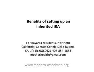 Benefits of setting up an
       Inherited IRA


    For Bayarea reisidents, Northern
California: Contact Connie Dello Buono,
  CA Life Lic 0G60621 408-854-1883
       motherhealth@gmail.com


  www.modern-woodmen.org
 