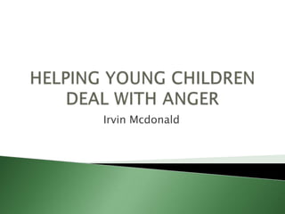 HELPING YOUNG CHILDREN DEAL WITH ANGER Irvin Mcdonald 