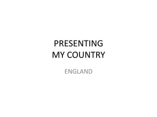 PRESENTING
MY COUNTRY
ENGLAND
 