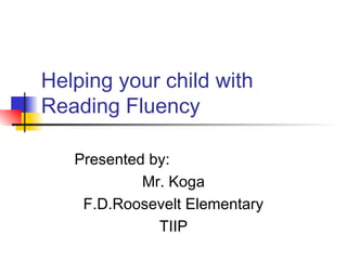 Helping your child with
Reading Fluency
Presented by:
Mr. Koga
F.D.Roosevelt Elementary
TIIP
 