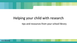 Helping your child with research 
IICS libraries 
tips and resources from your school library 
 