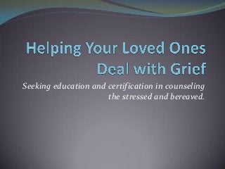 Seeking education and certification in counseling
the stressed and bereaved.

 