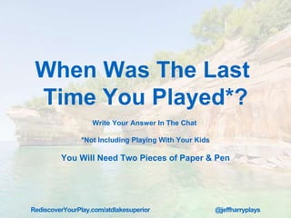 When Was The Last
Time You Played*?
Write Your Answer In The Chat
*Not Including Playing With Your Kids
You Will Need Two Pieces of Paper & Pen
RediscoverYourPlay.com/atdlakesuperior @jeffharryplays
 