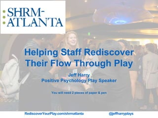 RediscoverYourPlay.com/shrmatlanta @jeffharryplays
Helping Staff Rediscover
Their Flow Through Play
Jeff Harry
Positive Psychology Play Speaker
You will need 2 pieces of paper & pen
 