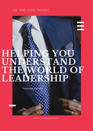 HELPING YOU
UNDERSTAND
THE WORLD OF
LEADERSHIP
Valentine Ewudo
T H E T H I N K A L P H A P R O J E C T
H T T P S : / / T H I N K A L P H A . N E T /
 