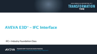 AVEVA WORLD UK USER MEETING 2017
AVEVA E3DTM
– IFC Interface
IFC = Industry Foundation Class
 