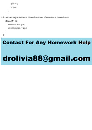 gcd = i;
break;
}
}
// divide the largest common denominator out of numerator, denominator
if (gcd != 0) {
numerator /= gcd;
denominator /= gcd;
}
}
}
 