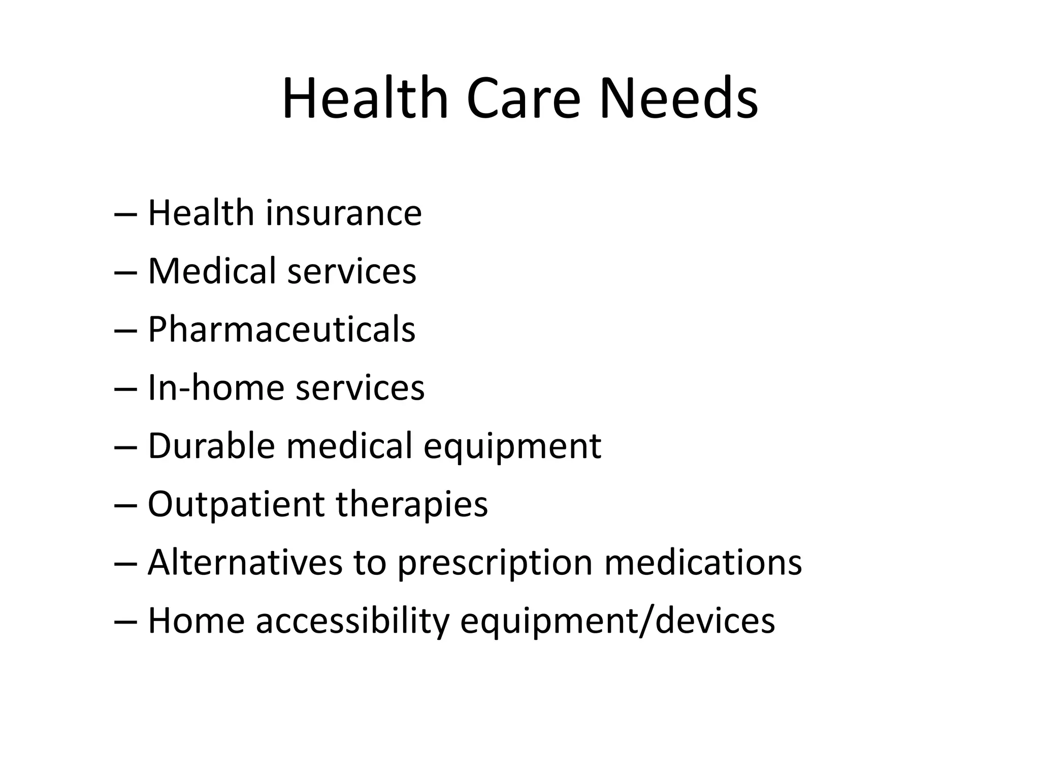 Health Care Needs
– Health insurance
– Medical services
– Pharmaceuticals
– In-home services
– Durable medical equipment
– Outpatient therapies
– Alternatives to prescription medications
– Home accessibility equipment/devices
 