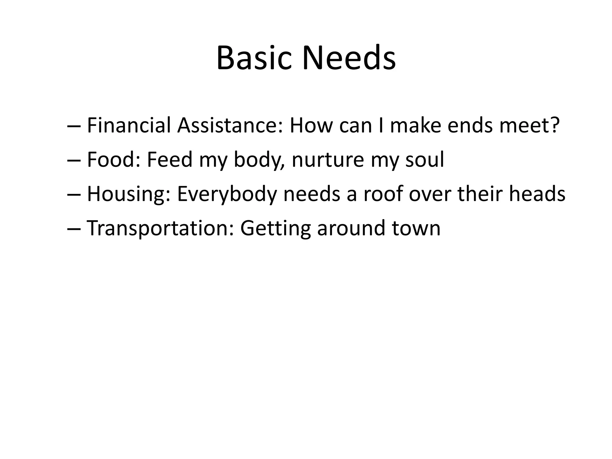 Basic Needs
– Financial Assistance: How can I make ends meet?
– Food: Feed my body, nurture my soul
– Housing: Everybody needs a roof over their heads
– Transportation: Getting around town
 