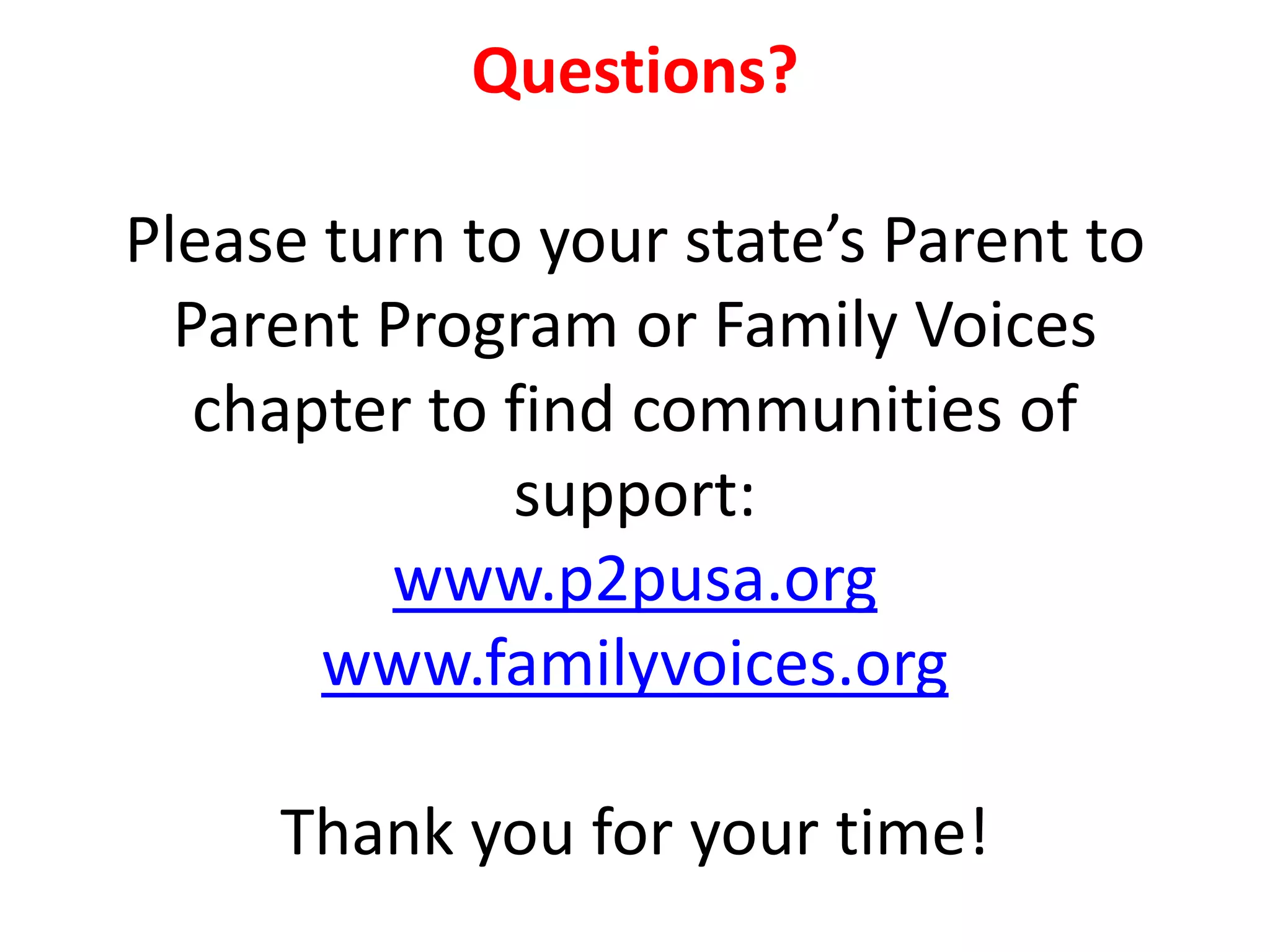 Questions?
Please turn to your state’s Parent to
Parent Program or Family Voices
chapter to find communities of
support:
www.p2pusa.org
www.familyvoices.org
Thank you for your time!
 