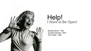 Help!
I Want to Be Open!
Brenda Smith - TRU
Caroline Daniels - KPU
Erin Fields - UBC
 