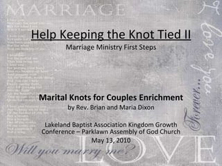 Help Keeping the Knot Tied II Marriage Ministry First Steps Marital Knots for Couples Enrichment by Rev. Brian and Maria Dixon Lakeland Baptist Association Kingdom Growth Conference – Parklawn Assembly of God Church May 13, 2010 
