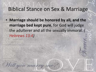Biblical Stance on Sex & Marriage Marriage should be honored by all, and the marriage bed kept pure , for God will judge the adulterer and all the sexually immoral.  ( Hebrews 13:4 ) 