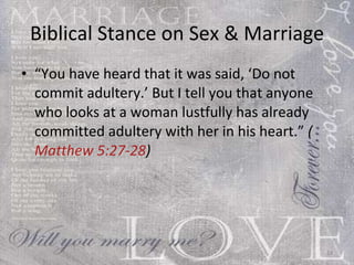 Biblical Stance on Sex & Marriage “ You have heard that it was said, ‘Do not commit adultery.’ But I tell you that anyone who looks at a woman lustfully has already committed adultery with her in his heart.”  ( Matthew 5:27-28 ) 