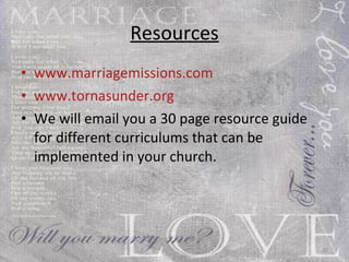 Resources www.marriagemissions.com www.tornasunder.org We will email you a 30 page resource guide for different curriculums that can be implemented in your church. 