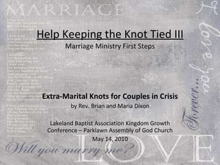 Help Keeping the Knot Tied III Marriage Ministry First Steps Extra-Marital Knots for Couples in Crisis by Rev. Brian and Maria Dixon Lakeland Baptist Association Kingdom Growth Conference – Parklawn Assembly of God Church May 14, 2010 