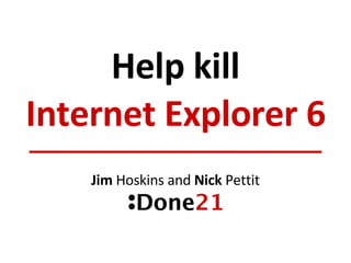 Help kill Internet Explorer 6 Jim  Hoskins and  Nick  Pettit 