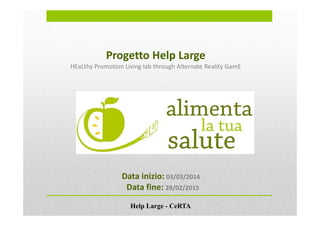 Progetto Help Large 
HEaLthy Promotion Living lab through Alternate Reality GamE 
Data inizio: 03/03/2014 
Data fine: 28/02/2015 
Help Large - CeRTA 
 