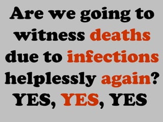 Are we going to
witness deaths
due to infections
helplessly again?
YES, YES, YES
 