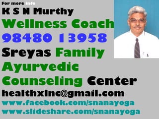 For more info
K S N Murthy
Wellness Coach
98480 13958
Sreyas Family
Ayurvedic
Counseling Center
healthxlnc@gmail.com
www.facebook.com/snanayoga
www.slideshare.com/snanayoga
 