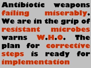Antibiotic weapons
failing miserably.
We are in the grip of
resistant microbes
warns W.H.O. The
plan for corrective
steps is ready for
implementation
 