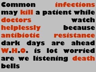 Common infections
may kill a patient while
doctors watch
helplessly because
antibiotic resistance
dark days are ahead
W.H.O. is lot worried
are we listening death
bells
 