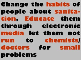 Change the habits of
people about sanita-
tion. Educate them
through electronic
media let them not
run to chemists/
doctors for small
problems
 