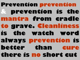 Prevention prevention
& prevention is the
mantra from cradle
to grave. Cleanliness
is the watch word
always prevention is
better than cure
there is no short cut
 