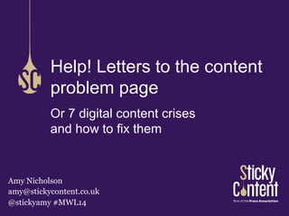Or 7 digital content crises
and how to fix them
Help! Letters to the content
problem page
Amy Nicholson
amy@stickycontent.co.uk
@stickyamy #MWL14
 