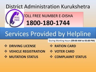 TOLL FREE NUMBER E-DISHA
1800-180-1744
TOLL FREE NUMBER E-DISHA
1800-180-1744
Services Provided by Helpline
District Administration Kurukshetra
During Working Hours (09:00 AM to 05:00 PM)
 