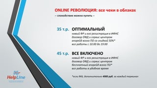 ONLINE РЕВОЛЮЦИЯ: все чеки в облаках
-- спокойствие можно купить --
35 т.р. ОПТИМАЛЬНЫЙ
новый ФР и его регистрация в ИФНС
договор ОФД и сервис центром
апгрейд всего ПО со скидкой 50%*
все работы с 10.00 до 19.00
45 т.р. ВСЕ ВКЛЮЧЕНО
новый ФР и его регистрация в ИФНС
договор ОФД и сервис центром
бесплатный апгрейд всего ПО*
все работы в удобное время
*если RK6, дополнительно 4900 руб. за каждый терминал
 