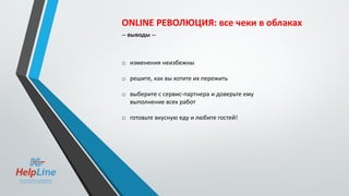 ONLINE РЕВОЛЮЦИЯ: все чеки в облаках
-- выводы --
o изменения неизбежны
o решите, как вы хотите их пережить
o выберите с сервис-партнера и доверьте ему
выполнение всех работ
o готовьте вкусную еду и любите гостей!
 