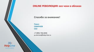 ONLINE РЕВОЛЮЦИЯ: все чеки в облаках
Спасибо за внимание!
Павел
СМИРНОВ
CEO
+7 (985) 766-6046
p.smirnov@help-line.ru
 