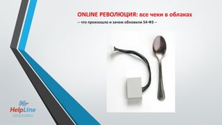 ONLINE РЕВОЛЮЦИЯ: все чеки в облаках
-- что произошло и зачем обновили 54-ФЗ --
 