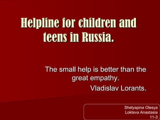 Helpline for children and
teens in Russia.
The small help is better than the
great empathy.
Vladislav Lorants.
Shelyapina Olesya
Lokteva Anastasia
11-3

 